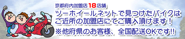 京都府内加盟店19店舗　ツーホイールネットで見つけたバイクはご近所の加盟店にてご購入いただけます！※他府県のお客様、全国配送OKです！！